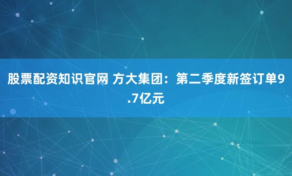 股票配资知识官网 方大集团：第二季度新签订单9.7亿元