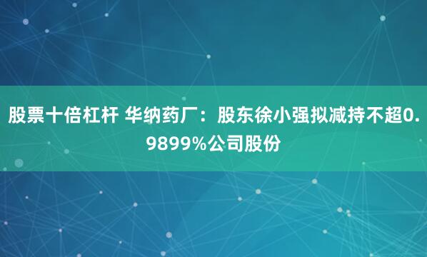 股票十倍杠杆 华纳药厂：股东徐小强拟减持不超0.9899%公司股份