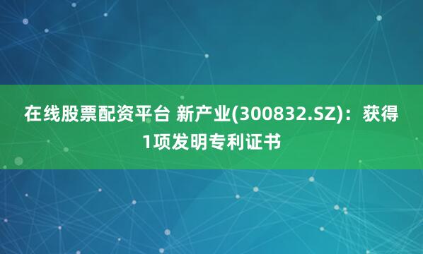 在线股票配资平台 新产业(300832.SZ)：获得1项发明专利证书