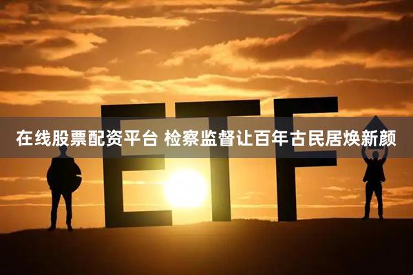 在线股票配资平台 检察监督让百年古民居焕新颜