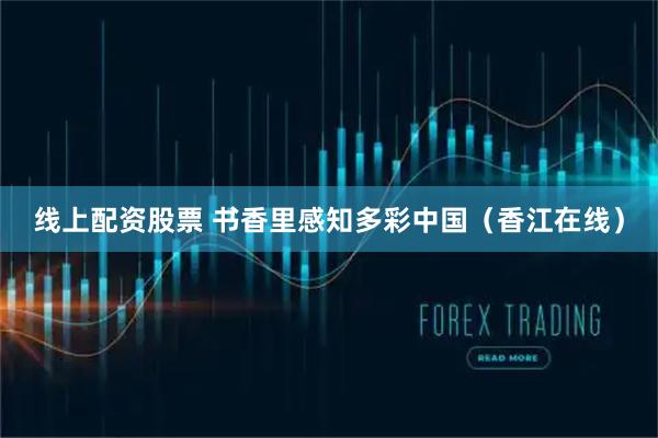 线上配资股票 书香里感知多彩中国（香江在线）