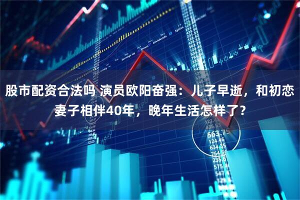 股市配资合法吗 演员欧阳奋强：儿子早逝，和初恋妻子相伴40年，晚年生活怎样了？
