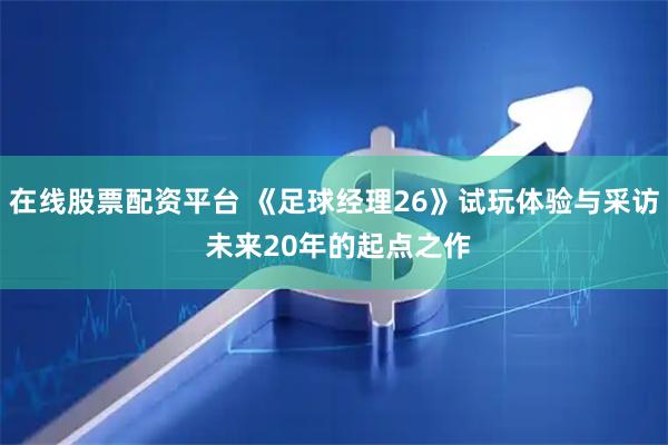 在线股票配资平台 《足球经理26》试玩体验与采访 未来20年的起点之作
