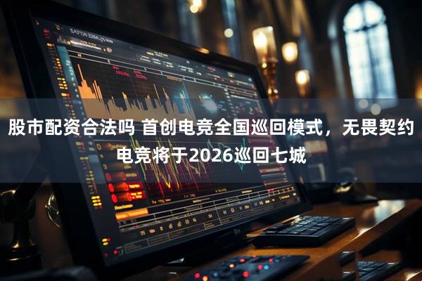 股市配资合法吗 首创电竞全国巡回模式，无畏契约电竞将于2026巡回七城